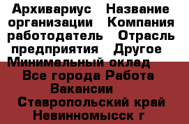 Архивариус › Название организации ­ Компания-работодатель › Отрасль предприятия ­ Другое › Минимальный оклад ­ 1 - Все города Работа » Вакансии   . Ставропольский край,Невинномысск г.